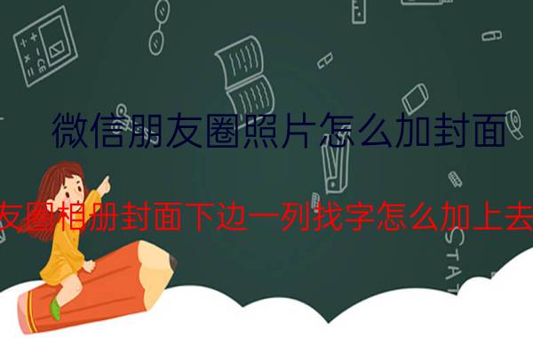 微信朋友圈照片怎么加封面 朋友圈相册封面下边一列找字怎么加上去的？